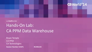 ca Intellicenter 
Hands-On Lab: 
CA PPM Data Warehouse 
Bryan Temple 
Session Number ICX07L #CAWorld 
CA PPM 
CA Technologies 
 