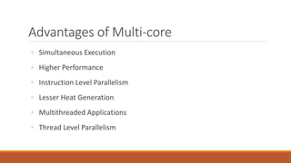 Advantages of Multi-core
◦ Simultaneous Execution
◦ Higher Performance
◦ Instruction Level Parallelism
◦ Lesser Heat Generation
◦ Multithreaded Applications
◦ Thread Level Parallelism
 