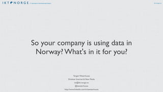 ikt-norge.noIT-næringens interesseorganisasjon
So your company is using data in
Norway? What's in it for you?
Torgeir Waterhouse
Direktør Internet & New Media
tw@ikt-norge.no
@tawaterhouse
http://www.linkedin.com/in/tawaterhouse
 