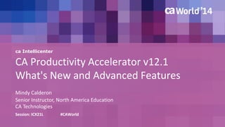 ca Intellicenter 
CA Productivity Accelerator v12.1 
What's New and Advanced Features 
Mindy Calderon 
Session: ICX21L #CAWorld 
Senior Instructor, North America Education 
CA Technologies 
 