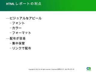 HTML レポートの利点



— ビジュアルなアピール
 − フォント
 − カラー
 − フォーマット
— 配布が容易
 − 集中保管
 − リンクで配布




          Copyright © 2012 CA. All rights reserved. Easytrieve 活用セミナ 2012 年 6 月 5 日　 .
 