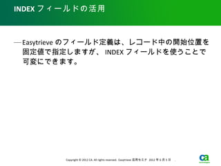 INDEX フィールドの活用



— Easytrieve のフィールド定義は、レコード中の開始位置を
  固定値で指定しますが、 INDEX フィールドを使うことで
  可変にできます。




         Copyright © 2012 CA. All rights reserved. Easytrieve 活用セミナ 2012 年 6 月 5 日　 .
 