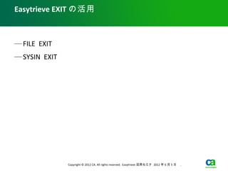 Easytrieve EXIT の活用



— FILE EXIT
— SYSIN EXIT




               Copyright © 2012 CA. All rights reserved. Easytrieve 活用セミナ 2012 年 6 月 5 日　 .
 