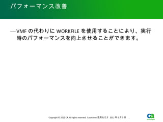 パフォーマンス改善



— VMF の代わりに WORKFILE を使用することにより、実行
  時のパフォーマンスを向上させることができます。




         Copyright © 2012 CA. All rights reserved. Easytrieve 活用セミナ 2012 年 6 月 5 日　 .
 