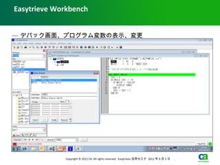 Easytrieve Workbench


— デバック画面、プログラム変数の表示、変更




             Copyright © 2012 CA. All rights reserved. Easytrieve 活用セミナ 2012 年 6 月 5 日　 .
 