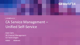 ca Intellicenter 
CA Service Management – 
Unified Self-Service 
Dale Clark 
ICX10E #CAWorld 
VP, Product Management 
CA Technologies 
 