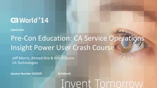 Pre-Con Education: CA Service Operations
Insight Power User Crash Course
Jeff Morris, Ahmed Kira & Kirk O’Quinn
CA Technologies
Session Number OCX47E #CAWorld
OpsCenter
 
