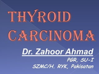 Thyroid carcinomaDr. Zahoor AhmadPGR, SU-ISZMC/H. RYK, Pakisatan