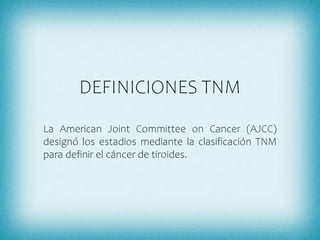 DEFINICIONES TNM
La American Joint Committee on Cancer (AJCC)
designó los estadios mediante la clasificación TNM
para definir el cáncer de tiroides.
 