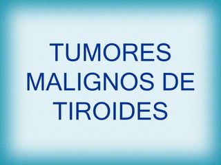 TUMORES
MALIGNOS DE
TIROIDES
 