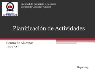 Planificación de Actividades
Centro de Alumnos
Lista “A”
Facultad de Economía y Negocios
Escuela de Contador Auditor
Mayo 2013
 