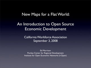 New Maps for a Flat World:

An Introduction to Open Source
    Economic Development
   California Workforce Association
          September 3, 2008

                     Ed Morrison
       Purdue Center for Regional Development
   Institute for Open Economic Networks (I-Open)
 