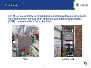 NU-LEC
• The N-Series remotely controlled and monitored automatic circuit pole
mounted recloser consist of an N-Series automatic circuit recloser
(ACR) combined with a Controller Unit.
24
ACR Control Unit
 