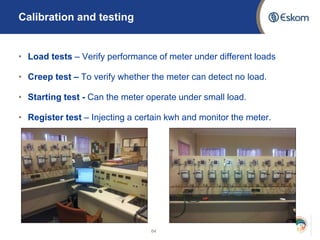 Calibration and testing
• Load tests – Verify performance of meter under different loads
• Creep test – To verify whether the meter can detect no load.
• Starting test - Can the meter operate under small load.
• Register test – Injecting a certain kwh and monitor the meter.
64
 