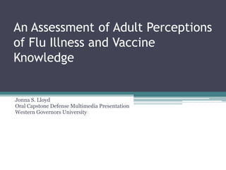 An Assessment of Adult Perceptions
of Flu Illness and Vaccine
Knowledge
Jonna S. Lloyd
Oral Capstone Defense Multimedia Presentation
Western Governors University
 
