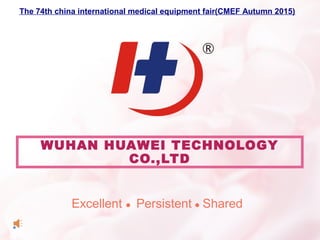 WUHAN HUAWEI TECHNOLOGY
CO.,LTD
Excellent ● Persistent ● Shared
The 74th china international medical equipment fair(CMEF Autumn 2015)
 