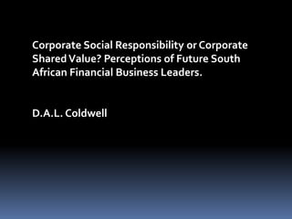Corporate Social Responsibility or Corporate
Shared Value? Perceptions of Future South
African Financial Business Leaders.


D.A.L. Coldwell
 