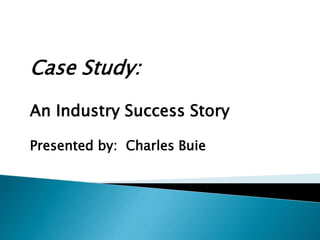 Case Study:
An Industry Success Story
Presented by: Charles Buie
 