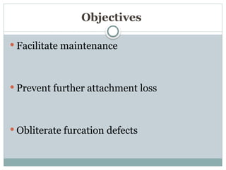 Objectives
 Facilitate maintenance
 Prevent further attachment loss
 Obliterate furcation defects
 