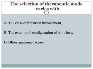 The selection of therapeutic mode
varies with
A- The class of furcation involvement,
B- The extent and configuration of bone loss,
C- Other anatomic factors
 