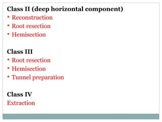 Class II (deep horizontal component)
 Reconstruction
 Root resection
 Hemisection
Class III
 Root resection
 Hemisection
 Tunnel preparation
Class IV
Extraction
 