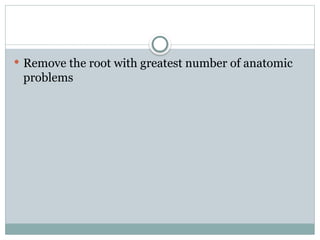  Remove the root with greatest number of anatomic
problems
 