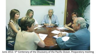 June 2012. 5th Centenary of the Discovery of the Pacific Ocean. Preparatory meeting
 