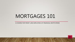 MORTGAGES 101
A COURSE FOR FRONT-LINE EMPLOYEES OF FINANCIAL INSTITUTIONS
 