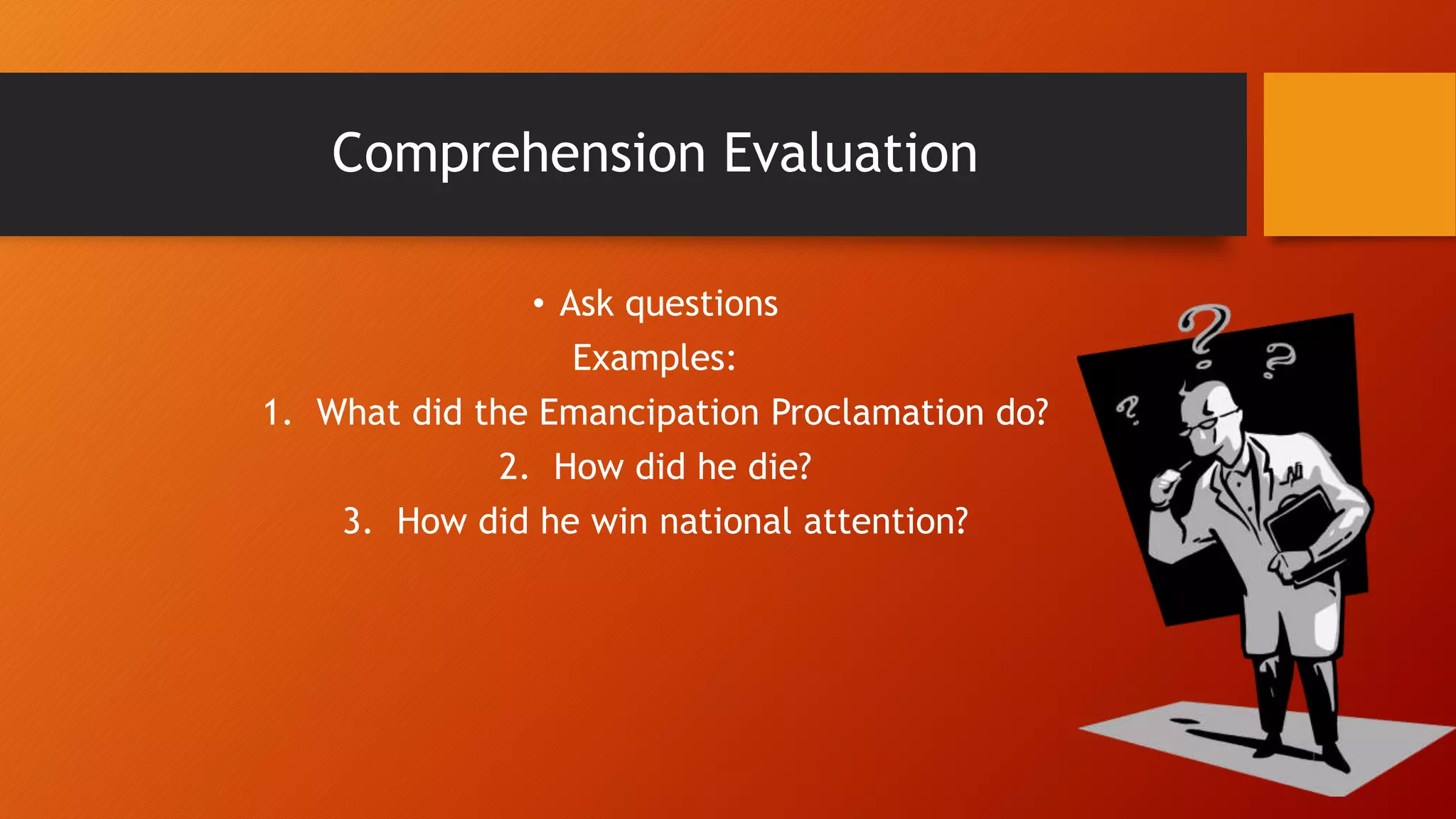 Comprehension Evaluation
• Ask questions
Examples:
1. What did the Emancipation Proclamation do?
2. How did he die?
3. How did he win national attention?
 