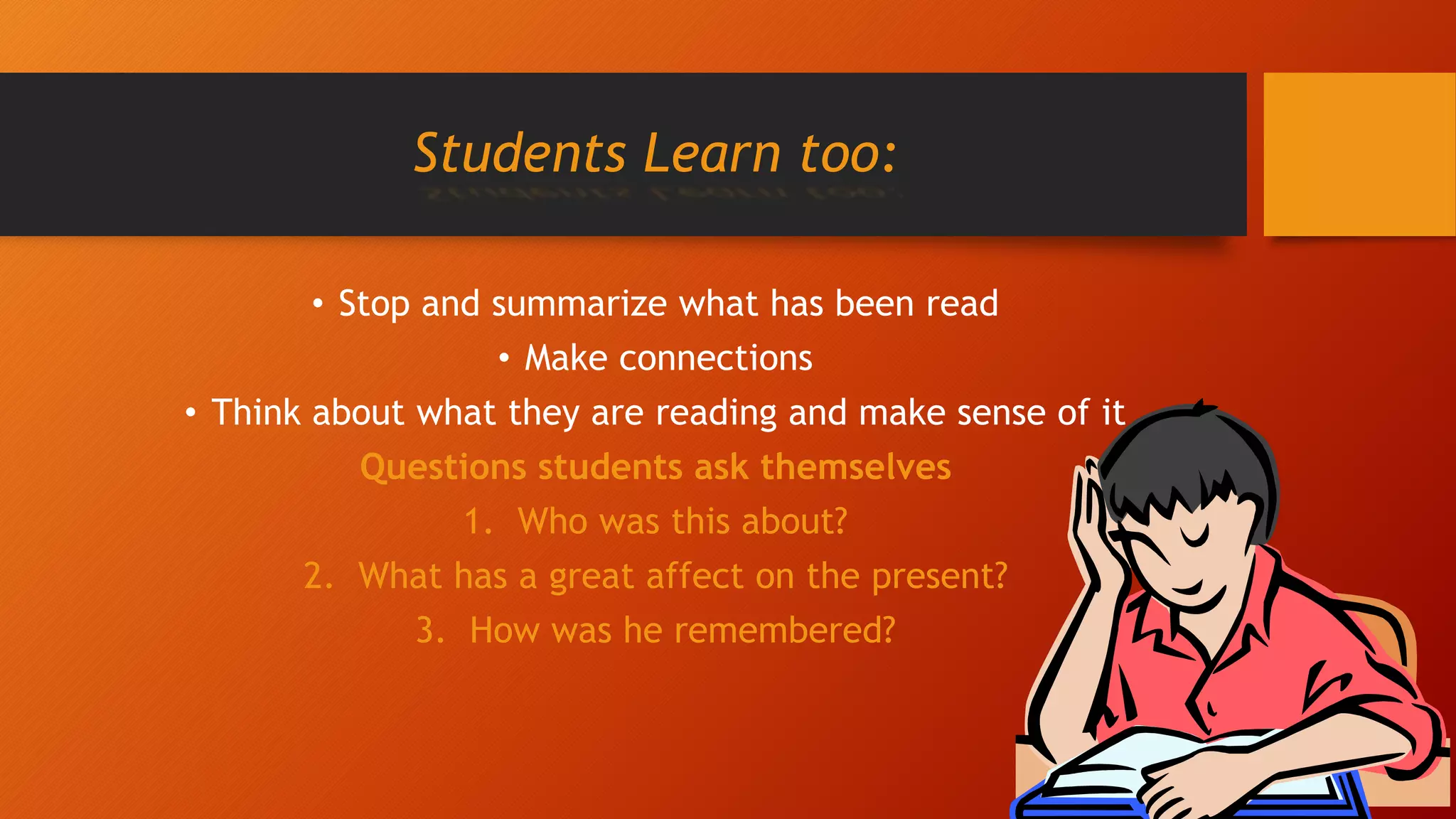 Students Learn too:
• Stop and summarize what has been read
• Make connections
• Think about what they are reading and make sense of it
Questions students ask themselves
1. Who was this about?
2. What has a great affect on the present?
3. How was he remembered?
 