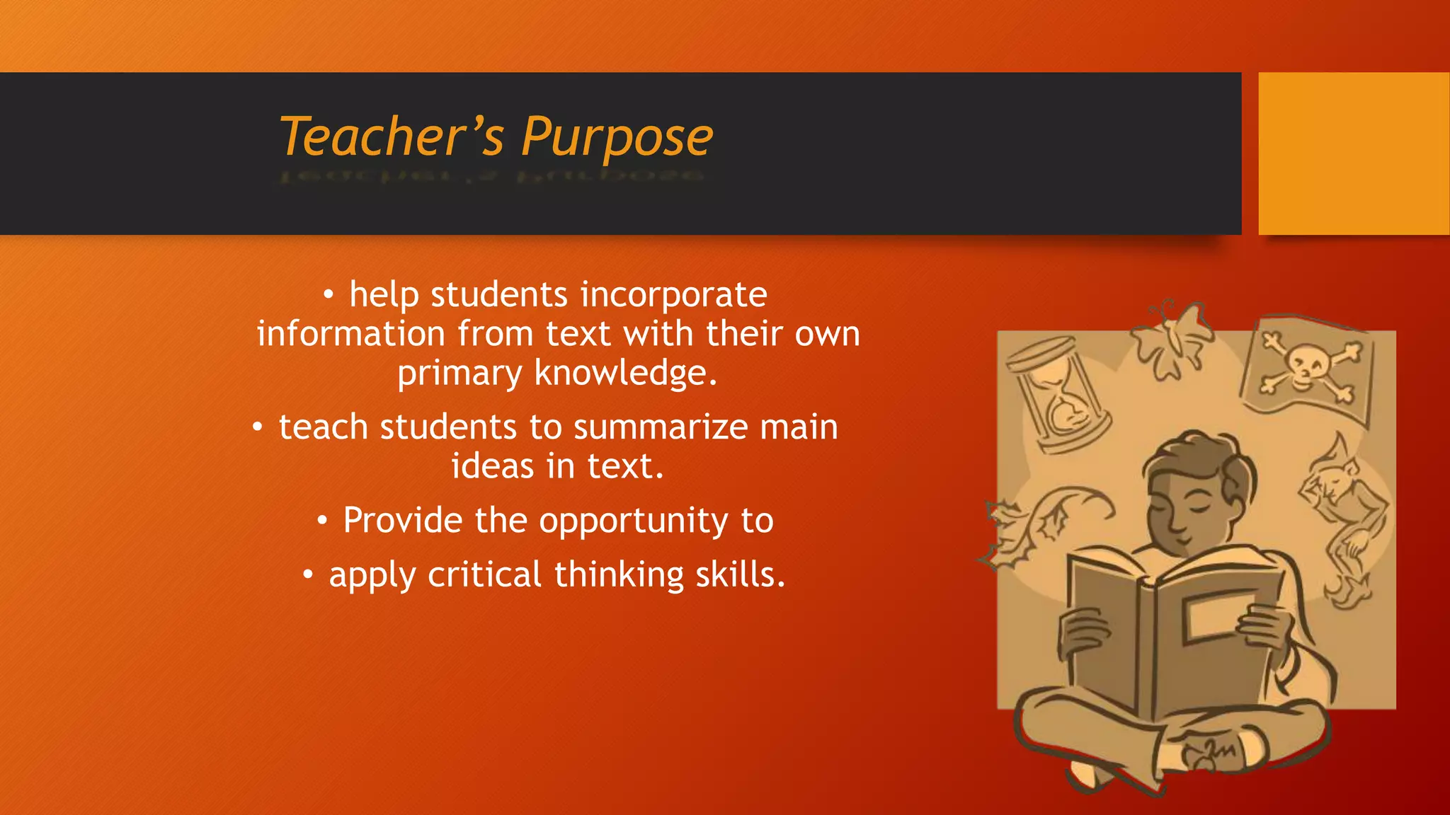 Teacher’s Purpose
• help students incorporate
information from text with their own
primary knowledge.
• teach students to summarize main
ideas in text.
• Provide the opportunity to
• apply critical thinking skills.
 