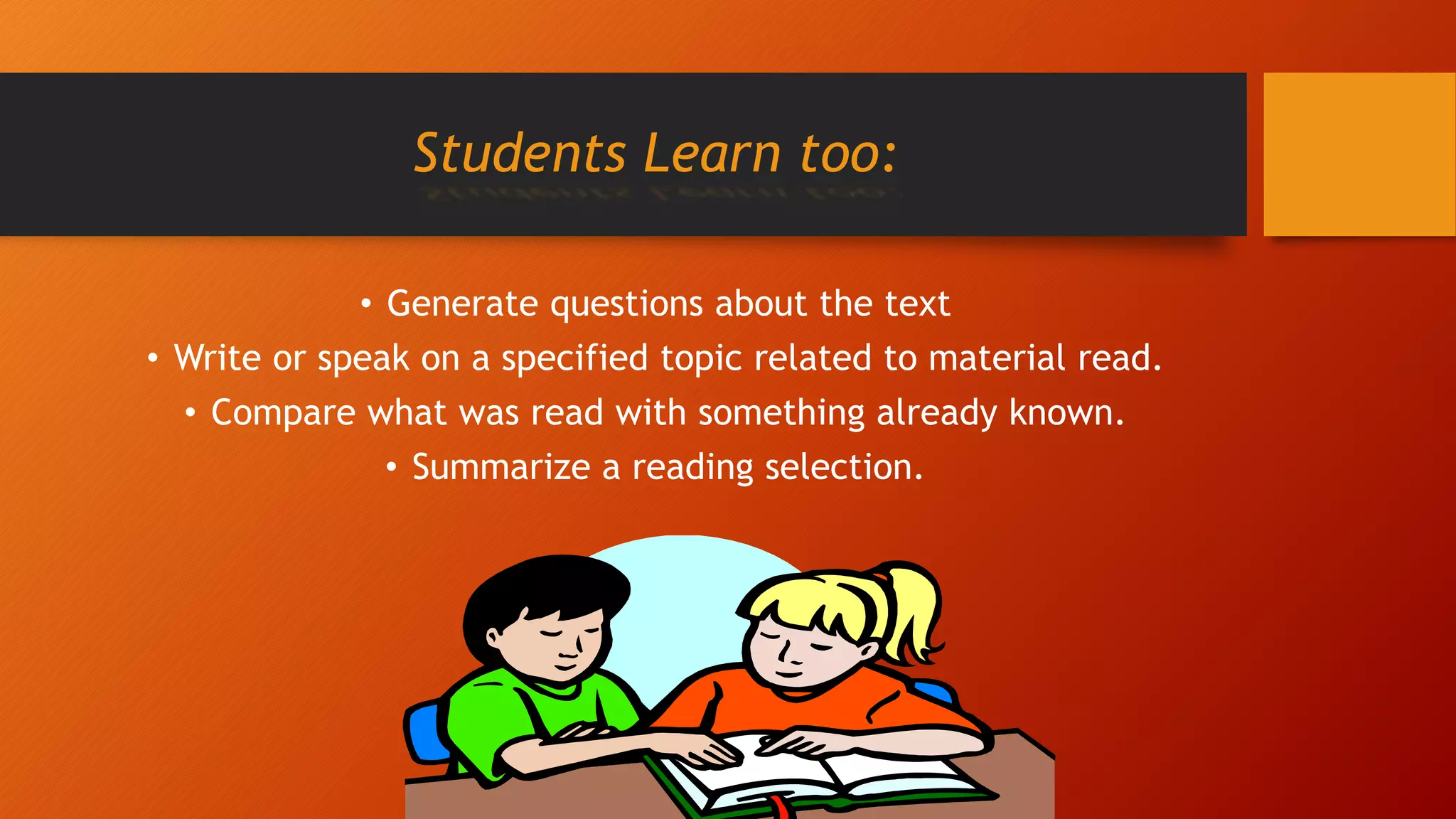 Students Learn too:
• Generate questions about the text
• Write or speak on a specified topic related to material read.
• Compare what was read with something already known.
• Summarize a reading selection.
 