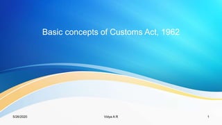 Basic concepts of Customs Act, 1962
5/26/2020 1Vidya A R
 