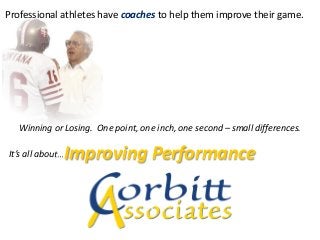 It’s all about…
Professional athletes have coaches to help them improve their game.
Winning or Losing. One point, one inch, one second – small differences.
It’s all about…Improving Performance
 