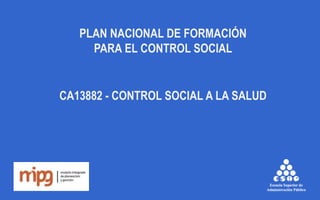 CA13882 - CONTROL SOCIAL A LA SALUD
PLAN NACIONAL DE FORMACIÓN
PARA EL CONTROL SOCIAL
 