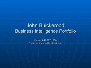 John Buickerood Business Intelligence Portfolio Phone: 858.597.1730 Email: jbuickerood@hotmail.com 