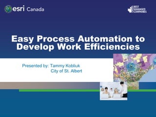 Easy Process Automation to
Develop Work Efficiencies
• Presented by: Tammy Kobliuk
• City of St. Albert
 
