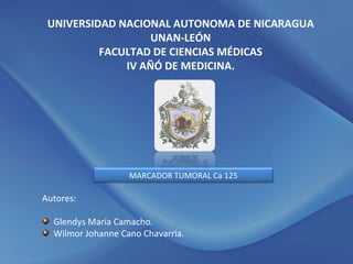 UNIVERSIDAD NACIONAL AUTONOMA DE NICARAGUA UNAN-LEÓN FACULTAD DE CIENCIAS MÉDICAS IV AÑÓ DE MEDICINA. ,[object Object],[object Object],[object Object],MARCADOR TUMORAL Ca 125 