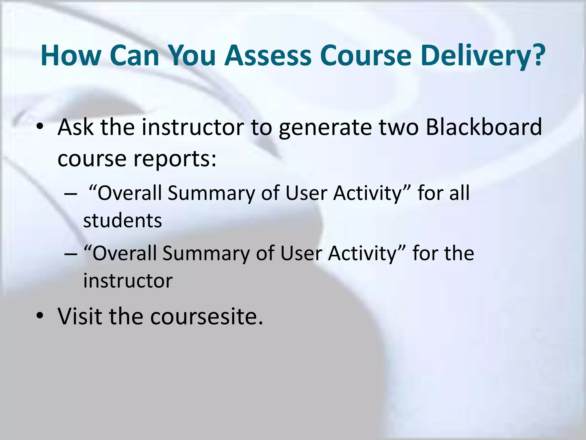 How Can You Assess Course Delivery?
• Ask the instructor to generate two Blackboard
course reports:
– “Overall Summary of User Activity” for all
students
– “Overall Summary of User Activity” for the
instructor
• Visit the coursesite.
 