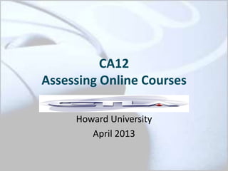 CA12
Assessing Online Courses
Howard University
April 2013
 
