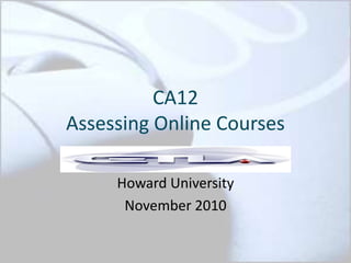 CA12
Assessing Online Courses
Howard University
November 2010
 