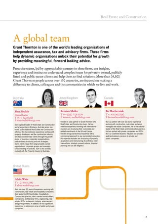 7
Real Estate and Construction
A global team
Canada
Bo Mocherniak
T +1 416 360 3050
E bo.mocherniak@ca.gt.com
Bo is a partner with over 30 years’ experience
working with construction, real estate and asset
managed real estate companies. He is the national
leader of the Real Estate and Construction practice.
He has worked with private companies and REITs.
Bo is a Chartered Business Valuator and provides
audit and advisory services to private and
public companies.
United States
Alvin Wade
T +1 214 561 2340
E alvin.wade@us.gt.com
Grant Thornton is one of the world’s leading organisations of
independent assurance, tax and advisory firms. These firms
help dynamic organisations unlock their potential for growth
by providing meaningful, forward looking advice.
Proactive teams, led by approachable partners in these firms, use insights,
experience and instinct to understand complex issues for privately owned, publicly
listed and public sector clients and help them to find solutions. More than 38,500
Grant Thornton people across over 130 countries, are focused on making a
difference to clients, colleagues and the communities in which we live and work.
Australia
Alvin has over 30 years of experience working with
construction, real estate and hospitality companies.
Alvin leads the US’ Real Estate, Hospitality &
Construction practice, which serves home builders,
contractors, architectural firms, engineering, real
estate, REITs, restaurants, lodging, entertainment
and gaming entities. In addition, he has significant
experience in advising an array of public and private
companies.
Sian is global leader of Real Estate and Construction
and a tax partner in Brisbane, Australia where she
heads up the national Real Estate and Construction
offering. She has extensive experience working with
property developers and the construction industry.
She has assisted many clients through the growth
phase of business, corporate reorganisations,
joint ventures structuring and exit strategies. 
Sian’s clients range from large privately owned
organisations, corporate groups and sovereign
funds investing in Australia. Sian is also actively
involved with the Property Council of Australia.
Sian Sinclair
Global leader
T +61 7 3222 0200
E sian.sinclair@au.gt.com
United Kingdom
Kersten Muller
T +44 (0)20 7728 3139
E kersten.j.muller@uk.gt.com
Kersten is a tax partner in Grant Thornton UK’s
Real Estate and Construction team. He has
extensive experience working with international
investors on structuring their real estate and
related investments in the UK and Europe.
Kersten brings tax-technical expertise with a
commercial approach to any real estate transaction.
His expertise includes tax structuring of property
acquisitions and restructuring of portfolios, hotel
transactions, strategic property advice, disposal
planning and tax due diligence.
 