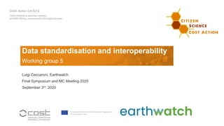 COST Action CA15212
Citizen Science to promote creativity,
scientific literacy, and innovation throughout Europe
Data standardisation and interoperability
Luigi Ceccaroni, Earthwatch
Final Symposium and MC Meeting 2020
September 3rd, 2020
Working group 5
 