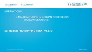 INTERNATIONAL
E-MANUFACTURING IN GERMAN TECHNOLOGY.
WORLDWIDE ON SITE.
SCHNEIDER PROTOTYPING INDIA PVT. LTD.
© 2015 Schneider
 