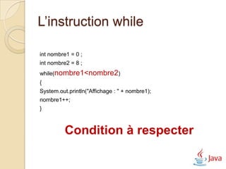 L’instruction while

int nombre1 = 0 ;
int nombre2 = 8 ;
while(nombre1<nombre2)
{
System.out.println("Affichage : " + nombre1);
nombre1++;
}



          Condition à respecter
 