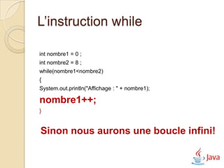 L’instruction while

int nombre1 = 0 ;
int nombre2 = 8 ;
while(nombre1<nombre2)
{
System.out.println("Affichage : " + nombre1);

nombre1++;
}


Sinon nous aurons une boucle infini!
 