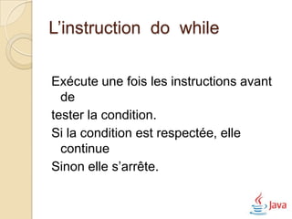 L’instruction do while

Exécute une fois les instructions avant
  de
tester la condition.
Si la condition est respectée, elle
  continue
Sinon elle s’arrête.
 