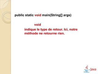 public static void main(String[] args)

            void
      indique le type de retour. Ici, notre
      méthode ne retourne rien.
 