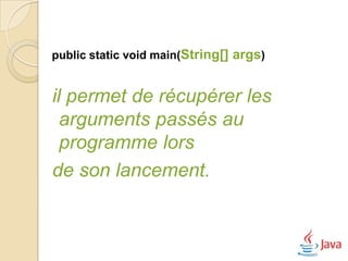 public static void main(String[] args)


il permet de récupérer les
  arguments passés au
  programme lors
de son lancement.
 