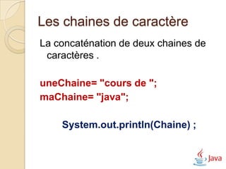Les chaines de caractère
La concaténation de deux chaines de
 caractères .

uneChaine= "cours de ";
maChaine= "java";

    System.out.println(Chaine) ;
 